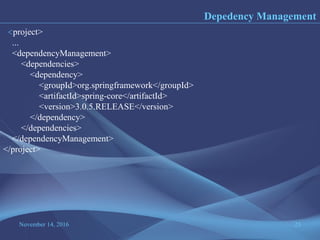 November 14, 2016 23
Depedency Management
<project>
...
<dependencyManagement>
<dependencies>
<dependency>
<groupId>org.springframework</groupId>
<artifactId>spring-core</artifactId>
<version>3.0.5.RELEASE</version>
</dependency>
</dependencies>
</dependencyManagement>
</project>
 