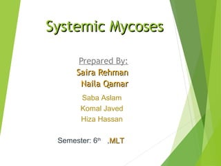 Systemic MycosesSystemic Mycoses
Prepared By:
Saira RehmanSaira Rehman
Naila QamarNaila Qamar
Saba Aslam
Komal Javed
Hiza Hassan
Semester: 6th
,MLTMLT
 
