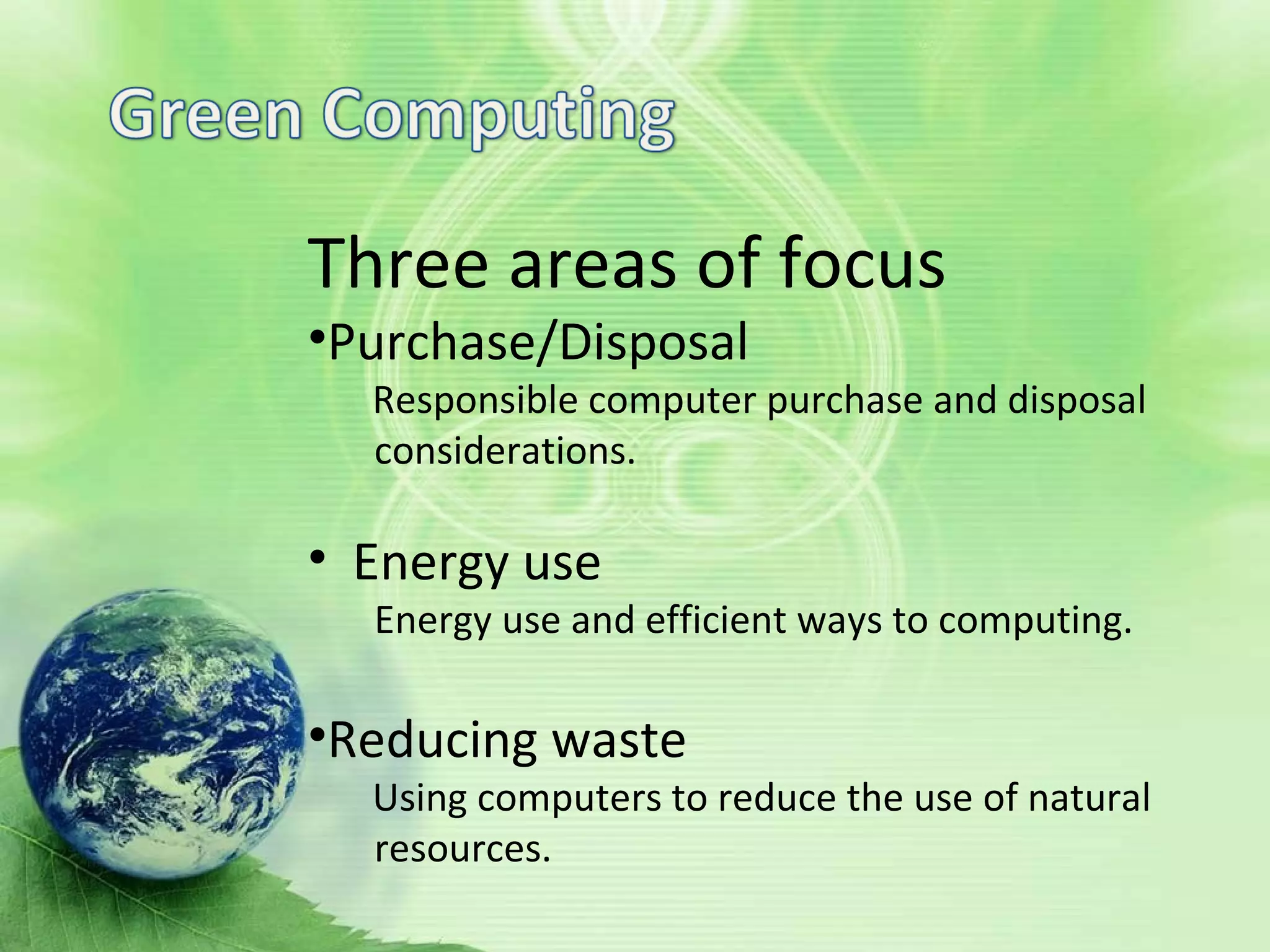 Three areas of focus
Three areas of focus
•Purchase/Disposal
Responsible computer purchase and disposal
considerations.
• Energy use
Energy use and efficient ways to computing.
•Reducing waste
Using computers to reduce the use of natural
resources.
 