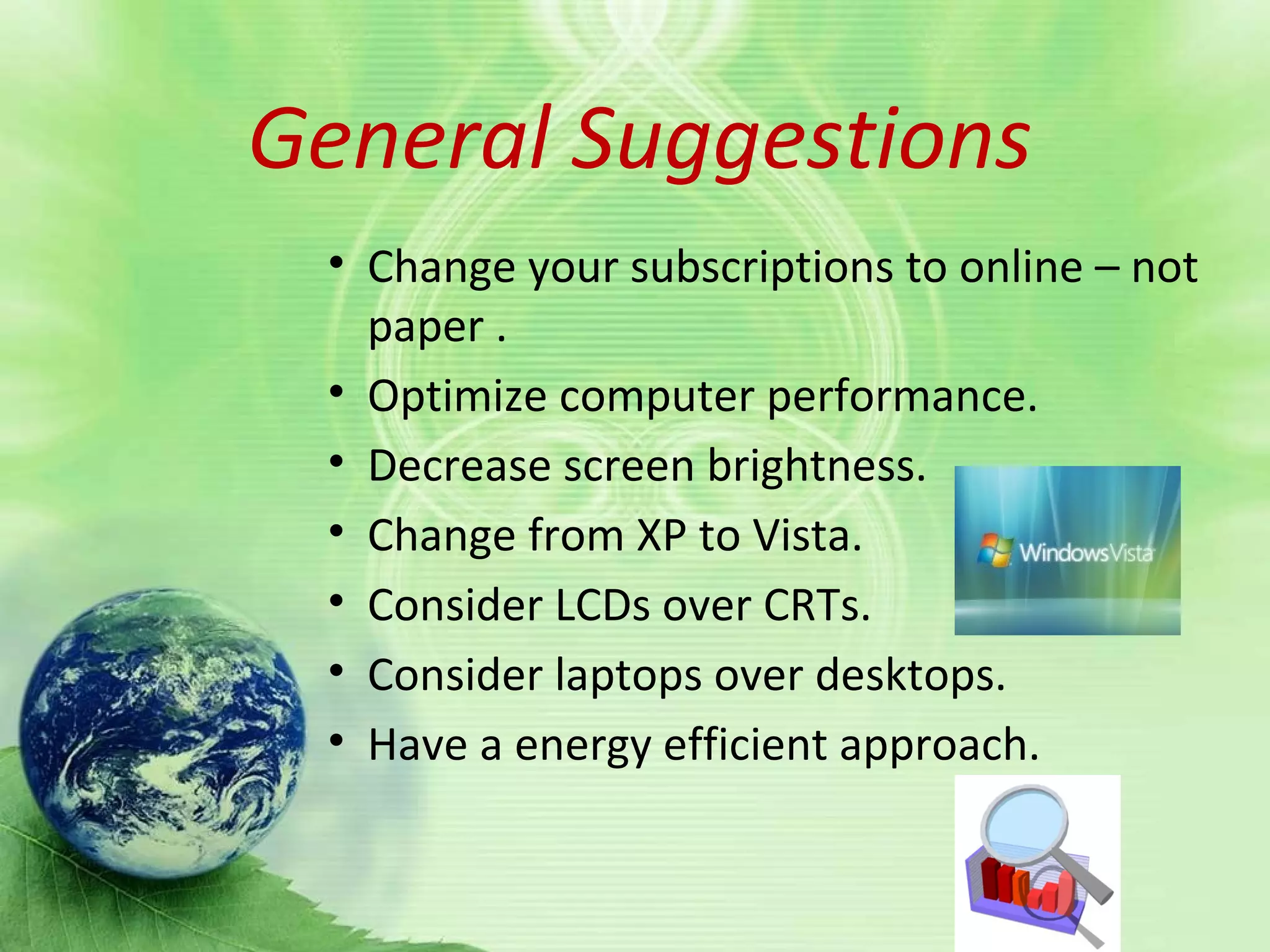 General suggestionGeneral Suggestions
• Change your subscriptions to online – not
paper .
• Optimize computer performance.
• Decrease screen brightness.
• Change from XP to Vista.
• Consider LCDs over CRTs.
• Consider laptops over desktops.
• Have a energy efficient approach.
 