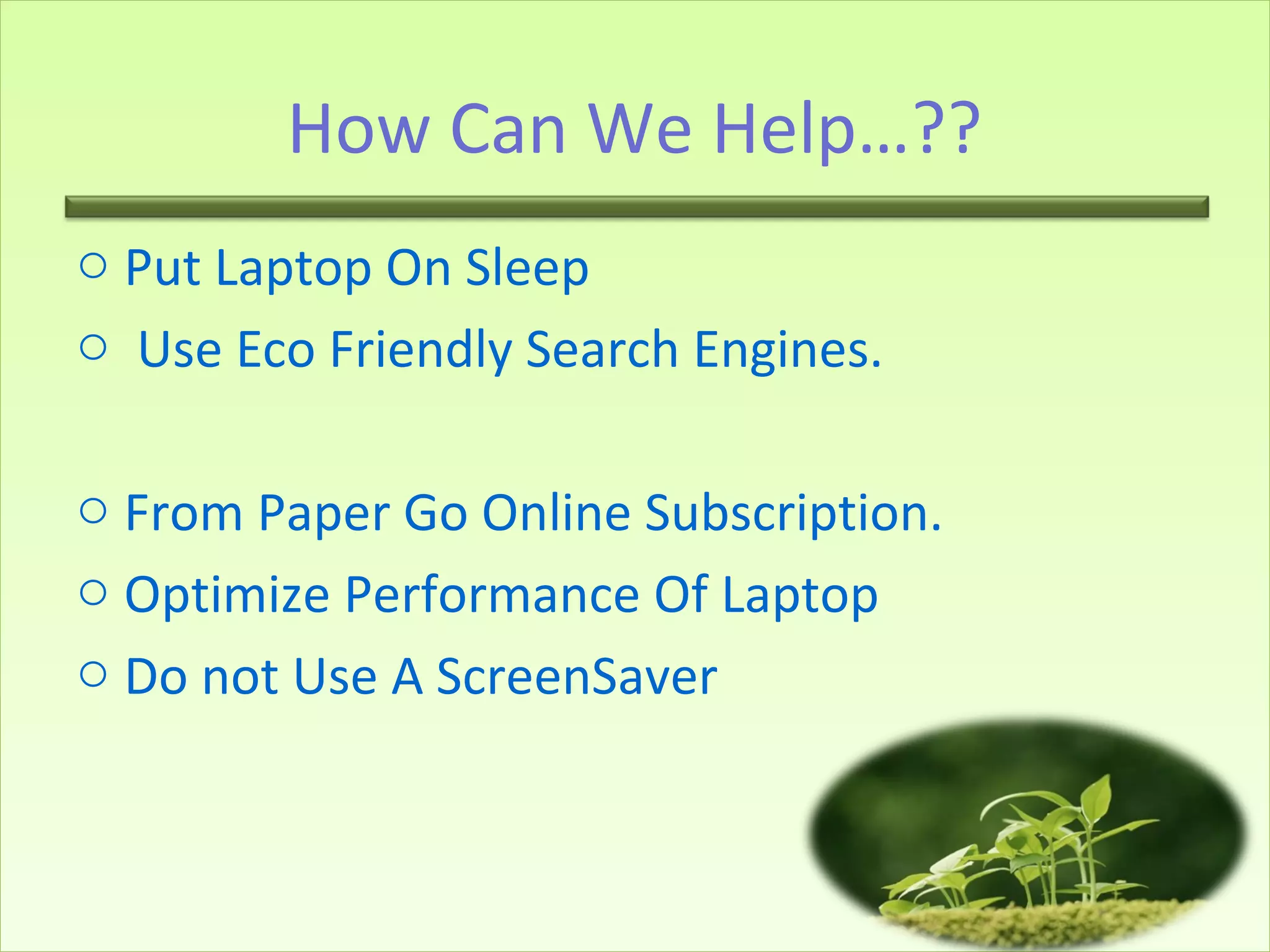 How Can We Help…??
o Put Laptop On Sleep
o Use Eco Friendly Search Engines.
o From Paper Go Online Subscription.
o Optimize Performance Of Laptop
o Do not Use A ScreenSaver
 