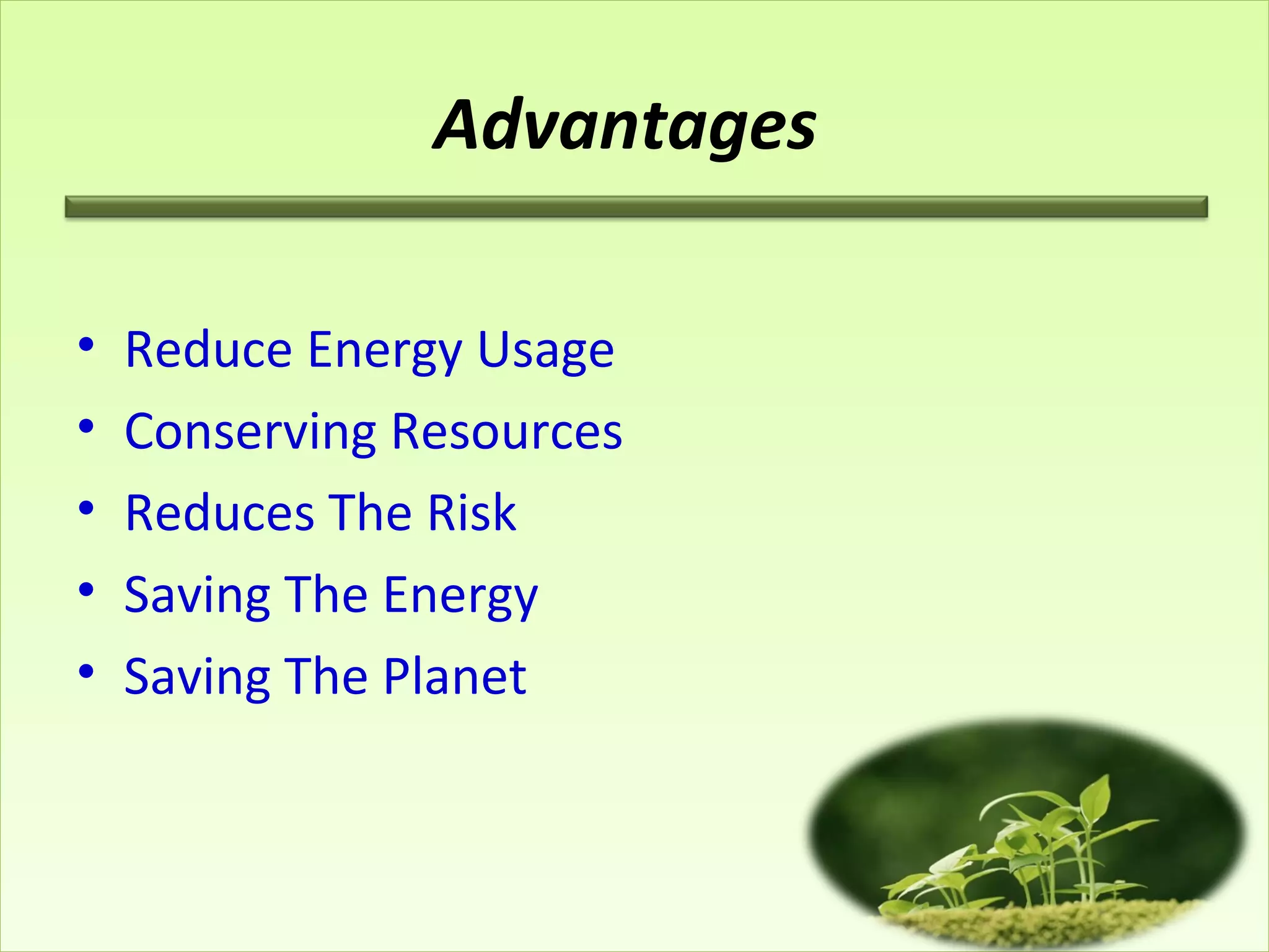 Advantages
• Reduce Energy Usage
• Conserving Resources
• Reduces The Risk
• Saving The Energy
• Saving The Planet
 