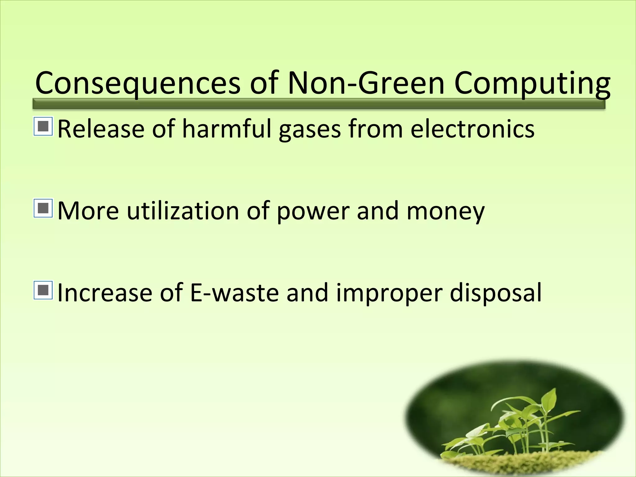 Consequences of Non-Green Computing
Release of harmful gases from electronics
More utilization of power and money
Increase of E-waste and improper disposal
 