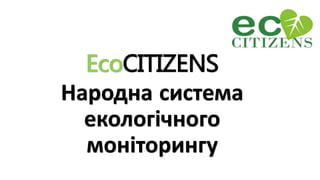 EcoCITIZENS
Народна система
екологічного
моніторингу
 