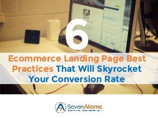Ecommerce Landing Page Best
Practices That Will Skyrocket
Your Conversion Rate
6
 