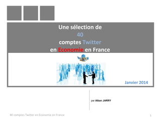 Une sélection de
40
comptes Twitter
en Economie en France

Janvier 2014

par Alban JARRY

40 comptes Twitter en Economie en France

1

 