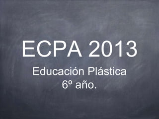 ECPA 2013
Educación Plástica
6º año.
 