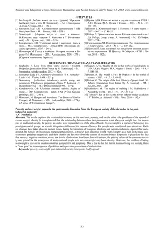 ЛІТЕРАТУРА
[1] Бегбедер Ф. Любовь живет три года : [роман] / Фредерик
Бегбедер; [пер. с фр. Н. Хотинской]. – М. : Иностранка;
Азбука-Аттикус, 2012. – 192 с.
[2] Бестужев-Лада И.В. Альтернативная цивилизация / И.В.
Бестужев-Лада. – М. : Владос, 1998. – 351 с.
[3] Домострой : [сборник; вступ. ст., сост. и коммент.
В.Колесова; подг. текстов В. Колесова и Т. Рогожнико-
вой]. – М. : Худож. лит., 1991. – 319 с.
[4] Кондратович О.П. Українські звичаї : народини. Коса ж
моя… / О.П. Кондратович. – Луцьк: ВАТ «Волинська об-
ласна друкарня», 2007. – 240 с.
[5] Монтанари М. Голод и изобилие. История питания в Ев-
ропе / М. Монтанари. – СПб. : Александрия, 2009. – 279 с.
(Серия «Становление Европы»).
[6] Нугаев А.Ю. Качество жизни в трудах социологов США /
А.Ю. Нугаев, М.А. Нугаев // Социс. – 2003. – № 6. – С.
100–106.
[7] Попкин Б. Жиреющий мир / Б. Попкин // В мире науки. –
2007. – № 12. – С. 49–55.
[8] Ребора Д. Происхождение вилки. Исторя правильной еды /
Дж. Ребора; [ пер. с итал. А. Ивановой]. – М. : КоЛибри,
2007. – 224 с.
[9] Сидельникова М. Рецептура плавления / М. Сидельникова
// Вокруг света. – 2013. – № 1. – С. 130–132.
[10] Циттлау Й. Ешь или умри! Как индустрия питания делает
из нас наркоманов / Й. Циттлау, А.Саберски. – СПб. : Пи-
тер, 2010. – 192 с.
REFERENCES (TRANSLATED AND TRANSLITERATED)
[1] Begbeder, F. Love lives three years: [novel] / Frederik
Begbeder; [translation from French by N. Hotinskaya]. – M. :
Inostranka; Azbuka-Attikus, 2012. – 192 p.
[2] Bestuzhev-Lada, I.V. Alternative civilization / I.V. Bestuzhev-
Lada. – M. : Vlados, 1998. – 351 p.
[3] Domostroy : [collection; introductory article, comp. and
comments. V.Kolesova; preparation of texts V. Kolesova i T.
Rogozhnikovoy]. – M. : Фrtistic literature1991. – 319 p.
[4] Kondratovych, O.P. Ukrainian customs: nativity. Scythe of
mine ... / O.P. Kondratovych. – Luts'k: VAT «Volyn Regional
printing», 2007. – 240 p.
[5] Montanari, M. Hunger and abundance. The history of food in
Europe / M. Montanari. – SPb. : Aleksandriya, 2009. – 279 p.
(A series of "Formation of Europe").
[6] Nugaev, A.Yu. Quality of life in the works of sociologists in
USA / A.Yu. Nugaev, M.A. Nugaev // Sotsis. – 2003. – # 6. –
P. 100-106.
[7] Popkin, B. The World is Fat / B. Popkin // In the world of
science. – 2007. – # 12. – P. 49–55.
[8] Rebora, G. The origin of the fork. History of proper food / G.
Rebora; [translation from Italian by A. Ivanovа]. – M. :
KoLibri, 2007. – 224 .
[9] Sidelnikova M. The recipe of melting / M. Sidelnikova //
Around the world. – 2013. – # 1. – P. 130–132.
[10] Tsittlau Y. Eat or die! As the power industry makes us addicts
/ Y. Tsittlau, A. Saberski. – SPb. : Piter, 2010. – 192 p.
Poverty and overweight person in the gastronomic dimension from the European society of the old order to the post-
industrial modernity
V.V. Nikolenko
Abstract. The article explores the relationship between, on the one hand, poverty, and on the other - the problems of the spread of
excess weight, obesity. It is emphasized that the relationship between these two phenomena is not always a straight line. For exam-
ple, in traditional society, fat people, as a rule, were representatives of the elite, affluent. Excess weight is a marker of belonging to a
prestigious social groups, as a result, this pattern influenced the canons of beauty. Fat people were considered more attractive. Radi-
cal changes have taken place in modern times, during the formation of bourgeois ideology and capitalist relations. Against this back-
ground, the fullness of becoming a marginal phenomenon. In today's post-industrial world "extra weight", as a rule, in the mass con-
sciousness perceived negatively, and their carriers are far away from the canons of modern beauty. Emphasis is placed on the fact
that poverty, negative emotions, stress, low levels of education, loneliness, low self-esteem, the priority values of the consumer socie-
ty are ground for the emergence of socio-cultural people who are overweight may have obesity. However, the problem of being
overweight is relevant in modern countries poluperifirii and periphery. This is due to the fact that in humans living in a society, there
is "lean gene" as a consequence of problems with previous generations of malnutrition.
Keywords: poverty, overweight, post-industrial society, bourgeois, bodily appeal
33
Science and Education a New Dimension. Humanities and Social Sciences, III(9), Issue: 53, 2015 www.seanewdim.com
 