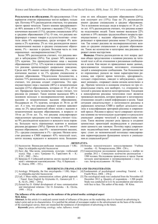 Результаты и их обсуждение. Из предложенных 15-ти
вариантов ответов опрошенные могли выбрать только
три. Поэтому 87% респондентов ответили, что реклама
тратит время читателя. Такого мнения придерживают-
ся 46% женщин и 41% мужчин с высшим (71%), неза-
конченным высшим (11%), средним специальным (4%)
и средним образованием (1%). О том, что реклама ин-
формирует о новых товарах и услугах/политике - отме-
тили лишь 6% опрошенных, среди которых 4% жен-
щины и 2% мужчины. 2% из этих респондентов имеют
незаконченное высшее и среднее специальное образо-
вание, 1% – высшее и среднее. Большая часть из этих
опрошенных –несовершеннолетние (3%).
Более 50% респондентов считают, что реклама вво-
дит в заблуждение (56%). Так думает 34% женщин и
22% мужчин. Это преимущественно лица с высшим
образованием (31%). 12% мужчин и женщин отметили,
что реклама пропагандирует аморальное поведение.
Среди них 8% имеют высшее образование, 2% – неза-
конченное высшее и по 1% среднее специальное и
среднее образование. Убедительное большинство, а
именно 71% респондентов, в основном женского пола,
считают, что реклама создает стереотипы. Это пре-
имущественно лица с высшим (46%) и незаконченным
высшим (21%) образованием, которым от 18 до 45-ти
лет. Прекрасная часть человечества также считает, что
реклама их унижает. Такое мнение высказали 40% в
основном молодых и несовершеннолетних женщин с
высшим и незаконченным высшим образованием.
Поддержали их 3% мужчин, которым от 36-ти до 60
лет. А о том, что реклама унижает мужчин заявляют
лишь по 2% представителей обоих полов с высшим и
незаконченным высшим образованием, в возрасте от
18-ти до 35-ти лет. То, что реклама популяризирует
определенную продукцию или человека считают толь-
ко 9% респондентов мужского и женского пола поров-
ну. Большую часть опрошенных мужчин и женщин
реклама раздражает (56%). Причем из них 47% имеют
высшее образование, еще 6% – незаконченное высшее,
2% - среднее специальное и 1% - среднее. Низкое каче-
ство рекламы в СМИ поражает 43% читателей газет,
почти половну мужского и женского пола. Большин-
ство из них обладают высшим образованием (24%),
или получают его (15%). Еще по 2% респондентов
имеют среднее специальное и среднее образование.
Это в основном молодые люди в возрасте от 18 до 25-
ти лет. 41% респондентов считают, что реклама влияет
на подсознание людей. Такое мнение высказали 22%
мужчин и 19% женщин трудоспособного возраста пре-
имущественно с высшим образованием (32%). Зато
развлекает и привлекает реклама менее 1% респонден-
тов. Так влияет реклама на несовершеннолетних жен-
щин со средним специальным и средним образовани-
ем. Такое же количество и категорию лиц реклама по-
ражает своим мастерством.
Выводы. Ответы респондентов на этот вопрос дает
нам общее представление о влиянии рекламы на чита-
телей газет и об их отношении к рекламным сообщени-
ям в целом. Как видно из приведенных выше данных,
прослеживается тенденция негативного отношения
людей к коммерческим сообщениям. Так большинство
из опрошенных указали на такие характеристики ре-
кламы, как «тратит время читателя», «раздражает»,
«создает стереотипы», «вводит в заблуждение», «уни-
жает женщин», «поражает своим низким качеством» и
др.. Причем читатели в основном отмечали по три от-
рицательные ответа, или наоборот, т.е. отношение чи-
тателей к рекламе является категорическим. Тенденция
к невосприятию рекламы читателями газет является
тревожным явлением, которое приводит к негативному
отношению людей к новой информации в целом. Такая
ситуация свидетельствует о патогенности рекламы в
украинских печатных СМИ и требует детального ана-
лиза и классификации критериев рекламы в современ-
ной прессе. Реклама в прессе часто совершает патоген-
ное влияние на читательскую аудиторию и в результате
уменьшает доверие читателей к журналистским тек-
стам. Такое явление умаляет роль прессы в создании
ценностных ориентаций индивидуумов и уменьшает
свою ценность как таковую. Поэтому перед современ-
ным медиасообществом возникает риторический во-
прос: стоит ли экономический потенциал нивелирова-
ния первоочередными функциями печати и уменьше-
ния ее социальной роли?
ЛИТЕРАТУРА
[1] Аксиология: Википедия-свободная энциклопедия // URL:
https://ru.wikipedia.org/wiki/Аксиология
[2] Лалл Дж. Мас-медіа, комунікація, культура: глобальний
підхід /Пер. з англ. Гриценко О., Гарастович В. – К.:
К.І.С., 2002. – 264 с.
[3] Зернецка О. Глобальний розвиток систем масової комуні-
кації і міжнародні взаємовідносини / Ред. О.Зернецька. –
К.: Освіта, 1999. – 352 с.
[4] Основы психологического консультирования: Учебное
пособие. – К.: Четвертая волна, 2004. –256 c.
[5] Социологическое исследование проводилось с ноября по
декабрь 2012 г. Совокупное количество респондентов –
1500 человек. Исследование проводилось в городе Львове
методом анкетирования и интервьюирования с глазу на
глаз. Автор исследования – М. Кица.
REFERENCES (TRANSLATED AND TRANSLITERATED)
[1] Axiology: Wikipedia, the free encyclopedia // URL: https://
ru.wikipedia.org/wiki/Аксиология
[2] Lall, J. Mass media, communication culture: global approach
/ Transl. from English by Grytsenko O., Garastovych V. –
K.: K.I.S., 2002. – 264 p.
[3] Zernets`ka, O. Global development of mass communication
and international relations / Ed. O. Zernetska. – K.: Osvita,
1999. – 352 p.
[4] Fundamentals of psychological consulting: Tutorial. – K.:
Fourth Wave, 2004. – 256 p.
[5] The sociological study was conducted from the November till
December 2012 g. Quantity of respondents - 1,500 people.
Study was conducted in Lviv by accomodation and interview
with face to face. The author of the study - M. Kitsa.
The influence of the advertising on the audience of the printed media: axiological aspect
M.O. Kitsa
Abstract. In this article it is analyzed current trends of influence of the press on the readership, also it is focused on advertising in
today's print and on its characteristics. It is justified the attitude of newspaper readers to the advertisement on the basis of the results
of the sociological survey, there are researched the tendencies of development of advertising in the future.
Keywords: press, advertising, axiology, value, influence, trends
60
Science and Education a New Dimension. Humanities and Social Sciences, III(9), Issue: 53, 2015 www.seanewdim.com
 