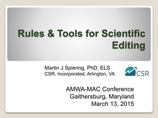 Rules & Tools for Scientific
Editing
AMWA-MAC Conference
Gaithersburg, Maryland
March 13, 2015
Martin J Spiering, PhD, ELS
CSR, Incorporated, Arlington, VA
 