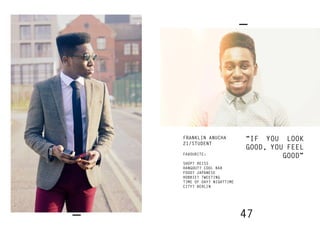 47
FRANKLIN ANUCHA
21/STUDENT
FAVOURITE:
SHOP? REISS
HANGOUT? COOL BAR
FOOD? JAPANESE
HOBBIE? TWEETING
TIME OF DAY? NIGHTTIME
CITY? BERLIN
“IF YOU LOOK
GOOD, YOU FEEL
GOOD”
 