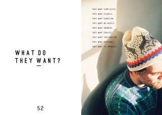 52 53
W H A T D O
T H E Y W A N T ?
THEY WANT SIMPLICITY.
THEY WANT VISUALS.
THEY WANT CURATION.
THEY WANT NO HASSLE.
THEY WANT ANSWERS.
THEY WANT CHOICES.
THEY WANT INSPIRATION.
THEY WANT DISCOUNT.
THEY WANT TO IMPRESS!
 