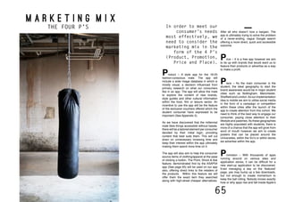 64 65
m a r k e t i n g m i x
THE FOUR P’S
Product – A style app for the 18-25
fashion-conscious male. The app will
include a wide image database in which is
mostly visual, a decision influenced from
primary research on what our consumers
like in an app. The app will allow the male
to explore the content of new brands,
style guides and other cultural information
within the food, film or leisure sector. An
incentive to use the app will be the feature
of the exclusive vouchers offered which the
student consumer have expressed to be
important (See Appendix 5).
As we have discovered that the millennial
male likes things accessible without hassle,
there will be a tailored element per consumer
decided by their initial login, providing
content that best suits them. This will cut
down on unnecessary browsing time and
keep their interest within the app ultimately
making them spend more time on it.
The app will also aim to help the consumer
source items of clothing/apparel at the ease
of clicking a button. The Point, Shoot & Ask
feature, demonstrated first by the ASAP54
app (See page 65) will be used on our app
also, offering direct links to the retailers of
the products. Within this feature we will
offer them the exact item they searched
along with high-street cheaper alternatives.
After all who doesn’t love a bargain. The
app is ultimately trying to solve the problem
of a never-ending, vague Google search
offering a more direct, quick and accessible
outcome.
Price – It is a free app however we aim
to tie up with brands that would want us to
feature their products or advertise as a way
to make a profit.
Place – As the main consumer is the
student, the ideal geography to start the
brand awareness would be in major student
cities such as Nottingham, Manchester,
Sheffield and London.As our implementation
idea is mobile we aim to utilise social media
in the form of a campaign or competition
within these cities after the launch of the
app to create attention from this cohort. We
need to think of the best way to engage our
consumer, paying close attention to their
lifestyle and pastimes.As these geographies
are highly populated with students, there is
more of a chance that the app will grow from
word of mouth however we aim to create
posters that can be placed around the
Universities, within the SU’s or within stores
we advertise within the app.
Promotion – With thousands of apps
running around on various sites and
application stores, it can be difficult for a
new start-up application to be discovered.
Even managing a day on the ‘featured’
page, yes may bump up a few downloads,
but not enough to create momentum to
keep the ball rolling. Nobody knows exactly
how or why apps rise and fall inside Apple’s
In order to meet our
consumer’s needs
most effectively, we
need to consider the
marketing mix in the
form of the 4 P’s
(Product, Promotion,
Price and Place).
 