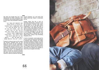 66 67
App Store and Google Play and a new
development from Mark Zuckerberg, CEO
of Facebook, has provided a glisten of hope
for new start-up app developers (Edwards,
2014).
through Facebook, as it has driven 350
million mobile app “installs” or downloads
thus far.
Another reason why this is such an
interesting development is because of the
new anonymous Facebook login, which
lets the public try out new apps without
broadcasting to the world their taste in
mobile content. They believe that this will
open up a whole new audience of “nervous-
nelly downloaders” (Edwards, 2014). This
is a definite advantage for our app due
to the consumer stating previously how
they would prefer a “discreet way” to get
fashion advice, making it less intimidating
(Kingsland, 2014).
In terms of promotion, social media will be
our prior route to the consumer. We will have
a Facebook page, Instagram and Twitter
that will all be cohesive. Facebook, YouTube
and Vimeo will advertise a teaser video for
the app. A press pack will be created in order
to create a buzz through the media. We also
aim to create a launch event involving our
consumer’s key interests and pastimes to
ensure they are targeted memorably.
All new app makers are
faced with a Catch-22:
people will download apps
if they’re near the top
of the app store. But you
can’t get to the top of
the app store until after
people have downloaded
your apps. You could have
the best new app in the
world ... but no one will
know unless you get lucky.
Facebook is looking to take over the mobile
app business, benefitting them yet also
Apple and Google will gain advantages.
Facebook owns a company called Parse,
which provides back-end services for app
developers. Any company can use some or
all of Parse’s services and tools, which are
stored in the cloud — so companies don’t
need to run their own servers to maintain
their apps. They can just let Facebook and
Parse do it. We aim to utilise this new feature
 