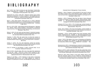 102 103
B I B L I O G R A P H Y
app, T. (2014). Top 10 tips for naming your app | App design | Creative Bloq.
[online] Creativebloq.com. Available at: http://www.creativebloq.com/tips-
naming-app-9112818 [Accessed 10 Apr. 2014].
Appleinsider.com, (2014). Inside iOS 7: iBeacons enhance apps’ location
awareness via Bluetooth LE. [online] Available at: http://appleinsider.com/
articles/13/06/19/inside-ios-7-ibeacons-enhance-apps-location-awareness-
via-bluetooth-le [Accessed 3 May. 2014].
Bacon, J. (2013). Men’s fashion: Online suits you sir | Trends | Marketing
Week. [online] Marketingweek.co.uk.Available at: http://www.marketingweek.
co.uk/trends/mens-fashion-online-suits-you-sir/4006265.article [Accessed
14 Mar. 2014].
Bbc.co.uk, (2014). BBC - Higher Bitesize Business Management - Marketing
mix : Revision, Page2. [online] Available at: http://www.bbc.co.uk/bitesize/
higher/business_management/marketing/marketing_mix/revision/2/
[Accessed 7 May. 2014].
Bilmes, A. (2013). Do men really care about fashion?. [online] the Guardian.
Available at: http://www.theguardian.com/commentisfree/2013/jan/12/do-
men-care-about-fashion [Accessed 25 Mar. 2014].
Chapman, C. (2013). Why men spend more on shoes than women do.
[online] the Guardian. Available at: http://www.theguardian.com/fashion/
sharpened-lead/2013/aug/15/men-spend-more-shoes-women [Accessed 1
Mar. 2014].
Chilvers, S. (2012). The new male fashionista. [online] the Guardian.
Available at: http://www.theguardian.com/fashion/fashion-blog/2012/nov/05/
new-male-fashionista [Accessed 2 Apr. 2014].
Cova, B., Kozinets, R. and Shankar, A. (2007). Consumer tribes. 1st ed.
Amsterdam: Butterworth-Heinemann.
Dahl, M. (2014). Six-pack stress: Men worry more about their appearance
than their jobs - Health - TODAY.com. [online] TODAY. Available at: http://
www.today.com/health/six-pack-stress-men-worry-more-about-their-
appearance-their-2D12117283 [Accessed 4 Mar. 2014].
Dipboye, R. and Wiley, J. (1977). Reactions of male raters to interviewee
self-presentation style and sex. 1st ed. West Lafayette, Ind.: Institute for
Research in the Behavioral, Economic, and Management Sciences, Krannert
Graduate School of Management, Purdue University.
Edwards, J. (2014). Facebook Is Giving $30,000 Of Free Stuff To Anyone
Who Wants To Build An App. [online] Business Insider. Available at: http://
www.businessinsider.com/facebook-fbstart-30000-to-build-apps-2014-4
[Accessed 10 May. 2014].
Edwards, J. (2014). Facebook’s New Push Into Apps Is Genius Because
It Exploits The Secrecy Of Apple And Google. [online] Business Insider.
Available at: http://www.businessinsider.com/facebooks-app-discovery-
strategy-2014-5#!J7KmU [Accessed 9 May. 2014].
Enterprise CIO Forum, (2014). 4 ‘Ps’ of mobile apps. [online] Available at:
http://www.enterprisecioforum.com/en/blogs/harshakharod/4-ps-mobile-
apps [Accessed 1 May. 2014].
Forbes, (2014). Mobile Is The Future Of Everything. [online] Available at:
http://www.forbes.com/sites/joshsteimle/2014/02/12/mobile-is-the-future-of-
everything/ [Accessed 1 May. 2014].
Geoghegan, J. (2014). Younger shoppers buoy formal menswear market.
[online] Drapersonline.com. Available at: http://www.drapersonline.com/
news/younger-shoppers-buoy-formal-menswear-market/5058757.article#.
U3CdkF6z5g0 [Accessed 21 Apr. 2014].
Lowery, T. (2014). Why Mobile Is the Future of Advertising and Marketing.
[online] The Huffington Post. Available at: http://www.huffingtonpost.com/
tom-lowery/why-mobile-is-the-future-_b_4796928.html [Accessed 1 Mar.
2014].
Marketing Donut, (2014). Understanding your customers. [online]Available at:
http://www.marketingdonut.co.uk/marketing/customer-care/understanding-
your-customers [Accessed 4 May. 2014].
Mdudu, N. (2014). London Collections: Men has been reassuringly normal.
[online] Metro.Available at: http://metro.co.uk/2014/01/09/london-collections-
men-has-been-reassuringly-normal-4255165/ [Accessed 20 Apr. 2014].
Mintel.com, (2014). Men’s Fashion: 3 key issues retailers need to know
about the menswear market in the UK | Mintel.com. [online] Available at:
http://www.mintel.com/blog/mens-fashion-3-key-issues-retailers-need-to-
know-about-the-menswear-market-in-the-uk [Accessed 4 May. 2014].
 