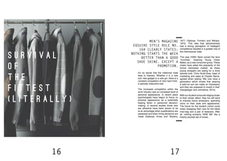16 17
why now? It’s no secret that the millennial male
likes to impress. Whether it is a new
suit, new gadget or a new girl, there is a
constant competition of ‘who had it first’,
a typically masculine trait.
The increased competition within the
work industry saw an increased level of
personal appearance. In recent years
psychologists have begun to focus on
physical appearance as a potentially
biasing factor in personnel decision-
making. In several studies those who
are attractive have been shown to be
at an advantage when qualifications are
assessed and when hiring decisions are
made (Dipboye, Arvey and Terpstra,
1977; Dipboye, Fromkin and Wiback,
1975). This idea that attractiveness
had a strong perception of intelligent
competence resulted in a greater rise of
the metrosexual male.
This year HSBC Bank coined the term
‘Yummies’, meaning Young Urban
Males, as a new consumer group. These
males have aided the popularity of the
formal menswear market, as these
young shoppers are opting for a more
tailored look. Chris Scott-Gray, head of
marketing and sales at Chester Barrie,
agreed when stating “We now have a
generation which knows that wearing
a well-cut suit can make an impression
and they are prepared to invest in that”
(Geoghegan and Johnstone, 2014).
With our student consumer edging closer
to their career debut, they too will want
to impress future employers, spending
more on their style and appearance.
The future for the student cohort could
mean swapping their cars for the latest
man-bag and a pair of tweezers. After
all, nothing screams ‘HIRE ME’ like a
freshly plucked set of brows.
	 Men’s magazine
Eqsuire Style Rule No.
164 clearly states:
Nothing starts the week
better than a good
shoe shine. Except a
promotion.
S U R V I V A L
O F
T H E
F I T T E S T
( L I T E R A L L Y )
 