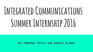 IntegratedCommunications
SummerInternship2016
By: Heather Ellis and Jennie Kramer
 