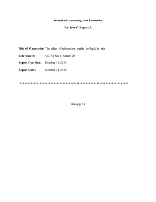 Journal of Accounting and Economics
Reviewer’s Report A
Title of Manuscript: The effect of information quality on liquidity risk
Reference #: Vol. 52 No. 1, March 20
Report Due Date: October 14, 2015
Report Date: October 14, 2015
************************************************************************
Ruoqing Li
 