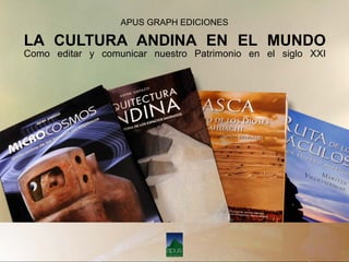 APUS GRAPH EDICIONES
LA CULTURA ANDINA EN EL MUNDO
Como editar y comunicar nuestro Patrimonio en el siglo XXI
 