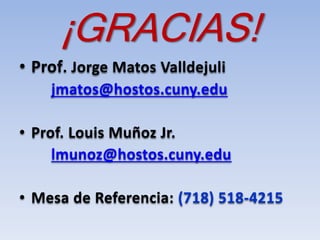 ¡GRACIAS!
• Prof. Jorge Matos Valldejuli
jmatos@hostos.cuny.edu
• Prof. Louis Muñoz Jr.
lmunoz@hostos.cuny.edu
• Mesa de Referencia: (718) 518-4215
 