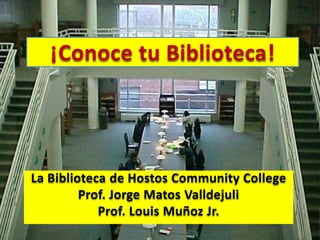¡Conoce tu Biblioteca!
La Biblioteca de Hostos Community College
Prof. Jorge Matos Valldejuli
Prof. Louis Muñoz Jr.
 