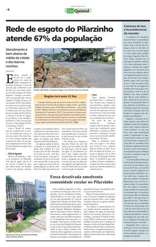 Curitiba, setembro de 2011

»6
                                                                                 Do Quintal


Rede de esgoto do Pilarzinho
                                                                                                                                                            Cobrança de taxa
                                                                                                                                                            é Inconstitucional,
                                                                                                                                                            diz morador

atende 67% da população                                                                                                                                         O problema dos moradores
                                                                                                                                                            da João Polack é compartilhado
                                                                                                                                                            por outros moradores do Pilar-
                                                                                                                                                            zinho, como os da Rua São Do-
                                                                                                                                           Fotos: DSF-DoQ
                                                                                                                                                            mingos, onde um dos lados da
Atendimento é                                                                                                                                               rua conta com a rede de esgoto
bem abaixo da                                                                                                                                               e o outro ainda espera medidas
                                                                                                                                                            da Sanepar. Segundo Paulo Ro-
média da cidade                                                                                                                                             berto Tobias, morador que já
e dos bairros                                                                                                                                               participou de inúmeras reuniões
                                                                                                                                                            e fez várias solicitações junto á
vizinhos                                                                                                                                                    empresa, a Sanepar tem exigido
                                                                                                                                                            pagamento dos moradores para
Angela Ribeiro




E
                                                                                                                                                            um serviço que, segundo afirma,
           mbora estando a                                                                                                                                  seria legalmente gratuito. Ele ex-
           me¬nos de 5 quilô-                                                                                                                               plica que há dois anos a Sanepar
           metros do centro da                                                                                                                              instalou esgoto num dos lados
           cidade e abrigando im-                                                                                                                           da rua: “O que me parece é que
portantes mananciais e áreas de                                                                                                                             do meu lado da rua exigiria um
preserva¬ção, o Pilarzinho é um
                                                                                                                                                            trabalho mais oneroso para a em-
dos bair¬ros com menor cober-        Na Rua João Polak, o impasse chegou a criar atritos entre os vizinhos.
                                                                                                                                                            presa porque a rede teria de ser
tura de rede de esgotos da cidade.
                                                                                                                      » Taxa                                instalada com maior profundi-
Segundo a Sanepar, concesssio-
nária res¬ponsável pelo serviço,
                                                  Região terá mais 51 km                                                Outra questão levantada             dade. Mas eu, como cidadão, te-
enquanto Curitiba alcançou no                                                                                        por Dona Leila é a cobrança de         nho o direito de ter esse serviço
ano passado 92.98 % das residên-         A Sanepar informou que começará em março de 2012 a implan-                  taxa. “Há três anos, a Sanepar se      gratuito. O saneamento básico é
cias com aces¬so à coleta de esgo-    tação de mais 51 km de rede de esgoto na região. A obra - que inclui           com¬prometeu a instalar a rede,        uma atribuição da Prefeitura, se
to, o Pilarzinho ainda está em 67     também um coletor tronco de 60 metros de diâmetro – está orçada                desde que os moradores arcassem        ela delegou, através de concessão,
%. Abaixo inclu¬sive dos demais       em R$ 7 milhões e 200 mil, e será realizada com recursos do Plano de           com um valor que girava em tor-        essa função à Sanepar, cabe a ela
bairros da região. No Bom Retiro,     Aceleração do Crescimento (PAC). Com previsão de término para                  no de mil reais”. Como nem todos       fiscalizar se a empresa está cum-
a cobertura é de 98 %; enquan-        março de 2014, a obra aprovada pelo Ministério das Cidades preten-             ti¬nham condições de arcar com         prindo suas atribuições”.
to nas Mercês, a área atendida é      de atender à crescente demanda da região. O aumento na construção              isso, a instalação não aconteceu.
                                      de condomínios é um dos motivos que colocam a região entre as áre-                                                        Segundo a assessoria da Sa-
de 95,48 %; o São Lourenço tem                                                                                          No início do ano, os                nepar, quando a rede coletora foi
                                      as que exigem investimentos prioritários pelo PAC. (AR)                        morado¬res               receberam
92,10 %; o Vista Alegre, 87,32%;                                                                                                                            instalada na Rua São Domingos,
e o Abranches, 70,35 %.                                                                                              comuni¬cado da Sanepar solici-
                                                                                                                                                            havia o que a empresa chama de
    Com o “boom” de constru-         computa como atendidas todas as      novo acordo terá de ser feito com          tando que construíssem poços
                                                                                                                                                            “vazios urbanos”, ou seja, não
ções de condomí¬nios no bair-        residências em cuja frente passa a   os herdeiros. Um outro morador             individuais e instalassem filtros
                                                                                                                     para fazer o tratamento. “Só que       havia casas numa determinada
ro, a de¬manda pelo serviço só       rede. Mas nem todas estão conec-     teria impedido que a rede passas-
vem cres¬cendo. Para fazer fren-                                                                                     isso é caro e não resolve o proble-    quadra. A implantação de esgo-
                                     tadas. E é justa¬mente para con-     se pelo seu terre¬no por se tratar
te a isso, a Sanepar informa que     seguir essa ligação, que muitos      de fundo de vale.                          ma de todos”- diz Leila.               to representava, então, um custo
começará em março do ano que         moradores têm tido problemas.            De acordo com a Sanepar, a                Hoje, os moradores convi-           sem retorno para a empresa. Por
vem a implantação de mais 51 km          Em algumas regiões do bairro,    Rua João Polack não tem rede               vem com esgoto a céu aberto            causa disso, os moradores terão
de rede domiciliar na região (veja   a situação vem provocando até        coletora por ficar abaixo do nível         num trecho da rua e, segundo           de solicitar a implantação da rede
Box ao lado).                        atritos entre vizinhos. É o caso     de onde passa a rede de esgoto             Regi¬na Freitas da Silva, mora-        no local e, como a área exige ser-
                                     da Rua João Po¬lak. Moradora         da região. O procedimento pa-              dora da região há 50 anos, a si-       viços específicos para a instalação
 » Difícil ligação                   há 24 anos no local, Leila Apa-      drão é que o esgoto seja retira-           tuação se agravou com as obras         da rede, os moradores terão de
   Embora oficialmente, o índi-      recida dos Santos, conta que re-     do pela frente dos imóveis, mas            da Aveni¬da Domingos Antonio           pagar pelo serviço.
ce de residências do Pilarzinho      centemente foi fei¬to um acordo      como a topografia não permite,             Moro: “O problema é que, com               O servidor público afirma que
com rede de esgoto seja de 67        com uma morado¬ra que aceitou        é necessá¬rio que seja pelos fun-          as obras, os bueiros entupiram e       a informação da Sanepar não pro-
por cen¬to, o número de casas        que o esgoto pas¬sasse pelo seu      dos, exigindo a passagem pelo ter-         as águas das chuvas descem pela
                                                                                                                                                            cede, uma vez que existem casas
que efetiva¬mente são tendidas       quintal, ligando na rede do outro    reno do vizinho. Sem esse acordo,          nossa rua, cobrindo totalmente as
                                                                                                                                                            de mais de 40 anos no local. Ele
é menor. Isso porque a Sanepar       lado da rua. Mas, ela morreu e um    a rede não pode ser instalada.             canaletas da rua”.
                                                                                                                                                            já teria, inclusive, registrado uns
                                                                                                                                                            sete protocolos solicitando o ser-

                                                          Fossa desativada amedronta                                                                        viço, sendo que a empresa che-
                                                                                                                                                            gou a fazer estudos no local, fazer
                                                          comunidade escolar no Pilarzinho                                                                  demarcações, mas até hoje ne-
                                                                                                                                                            nhuma solução foi apresentada.
                                                                                                                                                            Em maio último os moradores
                                                              Outro problema registrado no bairro            aguardando porque é um problema sério          teriam recebido um comunicado
                                                          é a existência de fossas que, uma vez de-          e a ação é morosa demais.”                     da solicitando que os moradores
                                                          sativadas, não são devidamente extintas,               Depois de várias tentativas de contato     procurassem a Rua da Cidadania
                                                          transformando-se em risco para quem                com a Secretaria Estadual de Educação
                                                                                                                                                            para saber o valor que teriam de
                                                          vive em suas proximidades. É o caso do             para uma entrevista sobre o caso, o órgão
                                                                                                                                                            pagar pelo serviço: “ Eles afirma-
                                                          Colégio Bento Munhoz da Rocha Neto,                se limitou a fornecer o seguinte esclareci-
                                                          onde uma fossa desativada, logo na entra-          mento burocrático:                             ram que terão de ser construídos
                                                          da do prédio, tem assustado a comunidade               “Em relação ao questionamento fei-         57 metros de rede para ligar com
                                                          escolar. Segundo Waldomiro Rodrigues,              to a respeito da fossas existentes em es-      a rede do outro lado da rua. Eu
                                                          chefe da Associação de Pais e Mestres e            colas estaduais da região do Pilarzinho,       não aceito, sou servidor público e
                                                          Funcionários, existem algumas fossas no            Mercês, São Lourenço, Abranches e Vis-         conheço meus direitos, o serviço
                                                          colégio, sendo que uma delas está aparen-          ta Alegre, a Secretaria de Estado da Edu-      de instalação de uma rede cole-
                                                          te e se transformou num risco para a co-           cação (SEED) esclarece que já tomou as         tora é obrigação da Sanepar sem
                                                          munidade: “Nós fizemos o devido conta-             medidas necessárias para a resolução da        nenhum ônus para o morador.”
                                                          to com a Secretaria Estadual de Educação           situação ocorrida na Escola Estadual Ben-          Perguntada sobre a taxa co-
                                                          e o que acontece é que tudo é muito buro-          to Munhoz da Rocha Neto, no Pilarzinho,        brada pelo serviço da instalação
                                                          crático no que se refere ao Estado. A Se-          obedecendo ao cronograma de prazos ne-
                                                                                                                                                            da rede de esgoto, a Sanepar não
                                                          cretaria já enviou engenheiros, os técnicos        cessários determinado pela Superinten-
                                                                                                                                                            enviou nenhuma resposta à re-
Há poucos metros do portão de entrada,                    já estiveram lá fazendo o levantamento da          dência de Desenvolvimento Educacional
fossa continua aberta.                                    situação, mas até agora a comunidade está          (SUDE)”.                                       portagem Do Quintal.
 