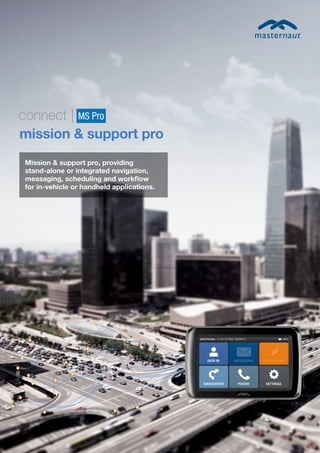 mission & support pro
Mission & support pro, providing
stand-alone or integrated navigation,
messaging, scheduling and workflow
for in-vehicle or handheld applications.
 