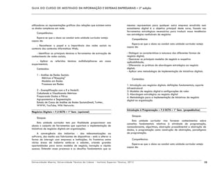 GUIA DO CURSO DE MESTRADO EM INFORMAÇÃO E SISTEMAS EMPRESARIAIS – 2ª edição
Universidade Aberta, Universidade Técnica de Lisboa - Instituto Superior Técnico, 2013 10
utilizadores as representações gráficas das relações que existem entre
os dados complexos em rede.
Competências:
Espera-se que o aluno ao concluir esta unidade curricular esteja
capaz de:
- Reconhecer o papel e a importância das redes sociais no
contexto dos contextos informáticos Web;
- Identificar as principais técnicas e ferramentas de extracção de
conhecimento de redes sociais;
- Aplicar as referidas técnicas multidisciplinares em casos
experimentais.
Conteúdos:
1 - Análise de Redes Sociais:
Métricas e"Mapping"
Modelos em Redes
Processos em Redes
2 - Exemplificação com o R e NodeXL
Calculando e Visualizando Métricas
Preparando Dados e Filtros
Agrupamentos e Segmentação
Estudo de Casos de Análise de Redes Sociais:Email, Twitter,
WWW, YouTube, Wiki Networks
Negócios Digitais – 7,5 ECTS – 1º Sem. (opcional)
Sinopse:
Esta unidade curricular tem por finalidade proporcionar aos
alunos o conjunto de ferramentas que suportam a implementação de
iniciativas de negócios digitais em organizações.
A convergência das indústrias - das telecomunicações ao
software, dos media aos fabricantes de dispositivos - está a alterar a
forma de interagir com empresas e instituições. As fronteiras entre
várias áreas de indústria estão-se a esbater, criando grandes
oportunidades para novos modelos de negócio, inovação e rápido
sucesso. Entender esses processos e os desafios fundamentais que os
mesmos representam para qualquer outra empresa envolvida num
ecossistema digital é o objetivo principal deste curso, focado nas
ferramentas estratégicas necessárias para traduzir essas tendências
nas estratégias realizáveis de negócios
Competências
Espera-se que o aluno ao concluir esta unidade curricular esteja
capaz de:
- Distinguir as características e natureza das diferentes formas de
negócio digital;
- Descrever os principais modelos de negócio e respetiva
aplicabilidade;
- Diferenciar as práticas de abordagem estratégica ao negócio
digital;
- Aplicar uma metodologia de implementação de iniciativas digitais.
Conteúdos:
1. Introdução aos negócios digitais: definições fundamentais; suporte
infraestrutural
2. Modelos de negócio digital e configurações de valor
3. Abordagem estratégica ao negócio digital
4. Metodologia para a implementação de iniciativas de negócio
digital na organização
Introdução à Programação – 7,5 ECTS – 1º Sem. (propedêutica)
Sinopse:
Esta unidade curricular visa fornecer conhecimentos sobre
conceitos fundamentais relativos à atividade de programação,
nomeadamente, algoritmos, abstração procedimental e abstração de
dados, a programação como construção de abstrações, paradigmas
de programação.
Competências:
Espera-se que o aluno ao concluir esta unidade curricular esteja
capaz de:
 