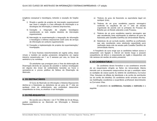GUIA DO CURSO DE MESTRADO EM INFORMAÇÃO E SISTEMAS EMPRESARIAIS – 2ª edição
Universidade Aberta, Universidade Técnica de Lisboa - Instituto Superior Técnico, 2013 2
exigência conceptual e tecnológica, incluindo a assunção de funções
de:
i) Direção e gestão de projetos de intervenção organizacional
que visam a adoção e a boa utilização da informação e as
tecnologias de informação, e sistemas empresariais;
ii) Conceção e integração de soluções tecnológicas
considerando os mais amplos domínios de intervenção
organizacional;
iii) Intervenção na experimentação e integração de informação
e tecnologias e sistemas empresariais assim como de serviços
de informação em contexto organizacional;
iv) Conceção e implementação de projetos de experimentação/
investigação.
O Curso funciona maioritariamente em regime online, classe
virtual, e também em sessões presenciais obrigatórias em regime
intensivo concentradas em 1 ou 2 semanas por ano, na forma de
seminário e/ou workshop.
Os estudantes que prossigam para a fase de elaboração de
Dissertação deverão ser capazes de conceber e realizar investigação
em alguma das áreas de conhecimento inerentes ao Curso e
apresentar-se a provas públicas de Defesa da Dissertação de
Mestrado.
4. OS DESTINATÁRIOS
O Curso de Mestrado em Informação e Sistemas Empresariais
destina-se a licenciados ou detentores de um grau de 1º ciclo em
qualquer área do conhecimento, que pretendam desenvolver
competências na área, ou atualizar a sua formação.
5. OS PRÉ-REQUISITOS
De acordo com o Decreto – Lei nº 74/2006 de 24 de Março,
podem candidatar-se ao Mestrado em Informação e Sistemas
Empresariais:
a) Titulares do grau de licenciado ou equivalente legal em
qualquer área;
b) Titulares de um grau académico superior estrangeiro
conferido na sequência de um 1º ciclo de estudos
organizado de acordo com os princípios do Processo de
Bolonha por um Estado aderente a este Processo;
c) Titulares de um grau académico superior estrangeiro que
seja reconhecido como satisfazendo os objetivos do grau de
licenciado pelo Conselho Científico da Universidade Aberta;
d) Detentores de um currículo escolar, científico ou profissional,
que seja reconhecido como atestando capacidade para
realização deste ciclo de estudos pelo Conselho Científico da
Universidade Aberta.
A frequência do curso exige que os candidatos tenham acesso a
computador com ligação à Internet em banda larga e possuam
competências de leitura e compreensão em inglês e despendam até
três semanas em sessões de ensino presencial.
6. AS CANDIDATURAS
Os candidatos devem formalizar a sua candidatura através
de um requerimento dirigido ao Reitor da Universidade Aberta
instruído com os documentos comprovativos de que o candidato reúne
as condições de acesso (ponto 5), boletim de candidatura, Curriculum
Vitae, fotocópia do bilhete de identidade e do cartão de contribuinte
(ou do cartão de cidadão). Os candidatos serão seriados com base
nas habilitações académicas e experiência profissional descriminados
no Curriculum Vitae.
O calendário de candidaturas, inscrições e matrículas é o
seguinte:
 