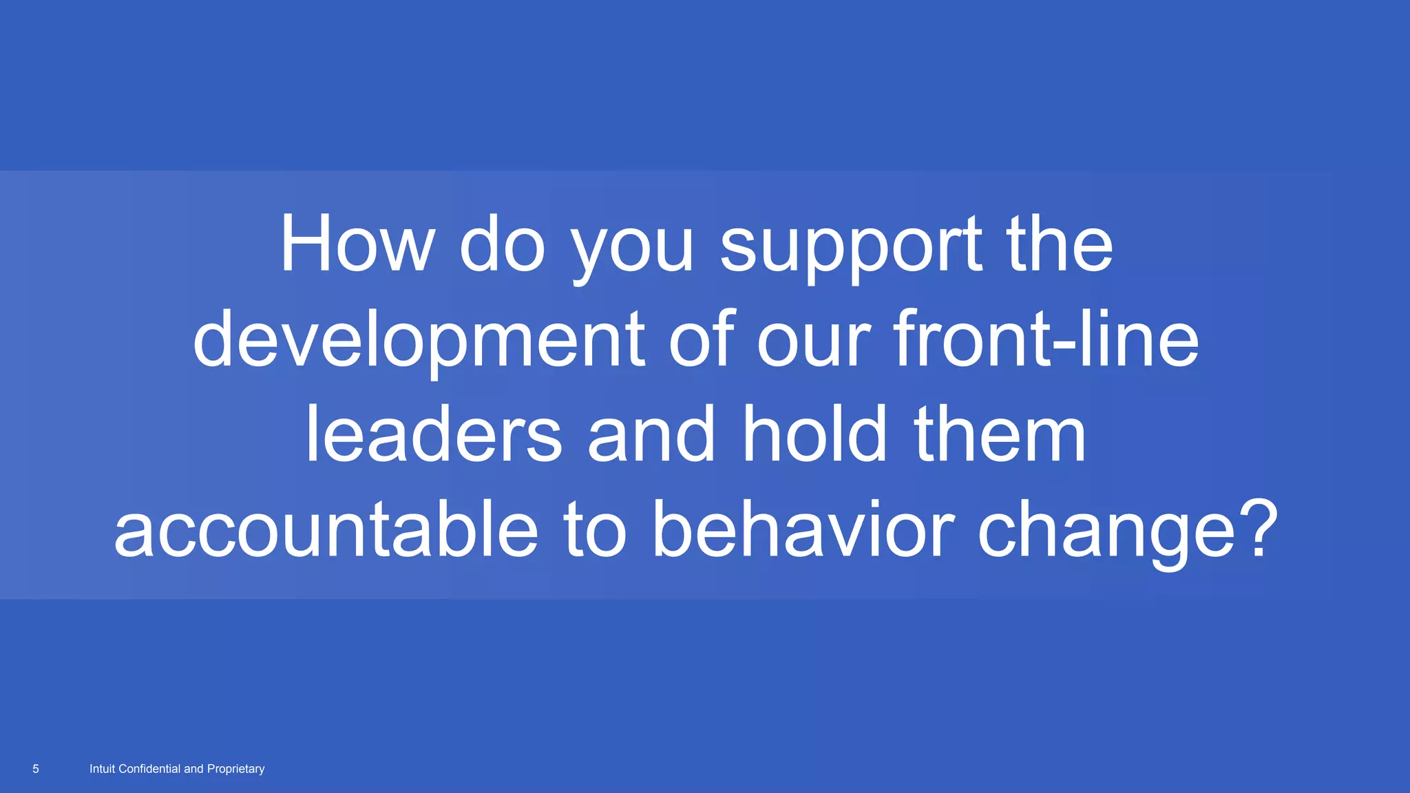 Intuit Confidential and Proprietary5
How do you support the
development of our front-line
leaders and hold them
accountable to behavior change?
 