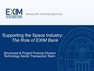 Supporting the Space Industry:
The Role of EXIM Bank
Structured & Project Finance Division
Technology Sector Transaction Team
 