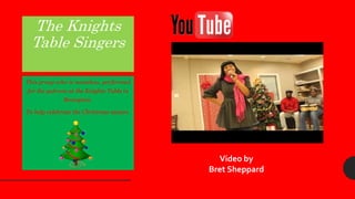 The Knights
Table Singers
This group who is nameless, performed
for the patrons at the Knights Table in
Brampton.
To help celebrate the Christmas season.
Video by
Bret Sheppard
 