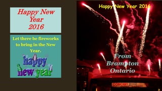 Happy New
Year
2016
Let there be fireworks
to bring in the New
Year.
Happy2016
Happy New Year 2016
From
Brampton
Ontario
 