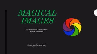 MAGICAL
IMAGES
Thank you for watching
Presentation & Photography
by Bret Sheppard
 