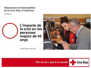 Observatori de Vulnerabilitat
de la Creu Roja a Catalunya
6è estudi

L’impacte de
la crisi en les
persones
majors de 45
anys
26 de febrer de 2014

6è estudi de
l’Observatori de
Vulnerabilitat

 