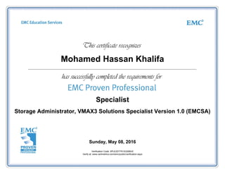 Mohamed Hassan Khalifa
Specialist
Storage Administrator, VMAX3 Solutions Specialist Version 1.0 (EMCSA)
Sunday, May 08, 2016
Verification Code: 5PLE2DTTK1EQSBHZ
Verify at: www.certmetrics.com/emc/public/verification.aspx
 