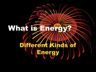 What is Energy?
Different Kinds of
Energy
 