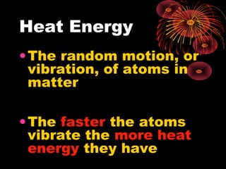 Heat Energy
•The random motion, or
vibration, of atoms in
matter
•The faster the atoms
vibrate the more heat
energy they have
 