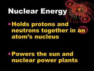 Nuclear Energy
•Holds protons and
neutrons together in an
atom’s nucleus
•Powers the sun and
nuclear power plants
 