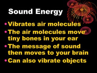 Sound Energy
•Vibrates air molecules
•The air molecules move
tiny bones in your ear
•The message of sound
then moves to your brain
•Can also vibrate objects
 