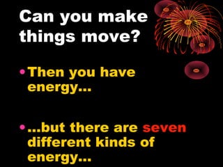 Can you make
things move?
•Then you have
energy…
•…but there are seven
different kinds of
energy…
 