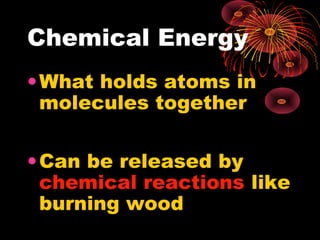 Chemical Energy
•What holds atoms in
molecules together
•Can be released by
chemical reactions like
burning wood
 