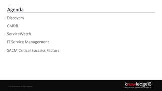 © 2016 ServiceNow All Rights Reserved 2Confidential© 2016 ServiceNow All Rights Reserved
Agenda
Discovery
CMDB
ServiceWatch
IT Service Management
SACM Critical Success Factors
 