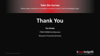 © 2016 ServiceNow All Rights Reserved 41Confidential© 2016 ServiceNow All Rights Reserved
Tim Hinkle
ITSM CMDB Architecture
Discover Financial Services
Take the Survey
Please take a moment to complete a session survey in the Knowledge16 app.
Thank You
 