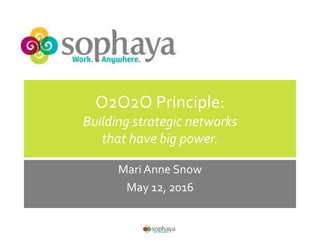 O2O2O Principle:
Building strategic networks
that have big power.
Mari Anne Snow
May 12, 2016
 