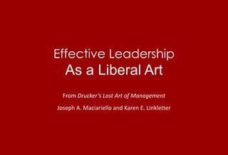 Effective LeadershipAs a Liberal Art From Drucker’s Lost Art of Management Joseph A. Maciariello and Karen E. Linkletter 