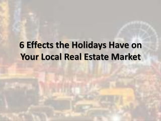 6 Effects the Holidays Have on
Your Local Real Estate Market
 