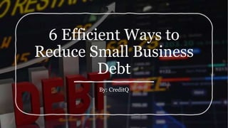 6 Efficient Ways to
Reduce Small Business
Debt
By: CreditQ
 