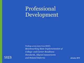 Professional
Development
January 2015
Findings across states from SREB’s
Benchmarking State Implementation of
College- and Career-Readiness
Standards, Aligned Assessments
and Related Reforms
 