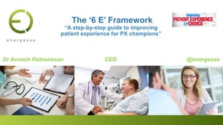 Dr Avnesh Ratnanesan CEO @energesse
The ‘6 E’ Framework
“A step-by-step guide to improving
patient experience for PX champions”
 